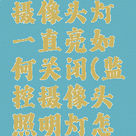 家用监控摄像头灯一直亮如何关闭(监控摄像头照明灯怎么关)