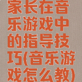 家长在音乐游戏中的指导技巧(音乐游戏怎么教)