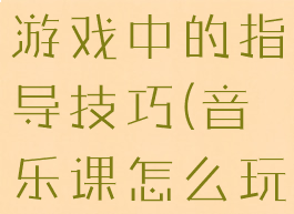 家长在音乐游戏中的指导技巧(音乐课怎么玩游戏)