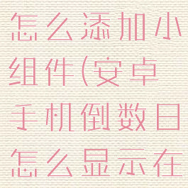 安卓倒数日怎么添加小组件(安卓手机倒数日怎么显示在手机桌面)