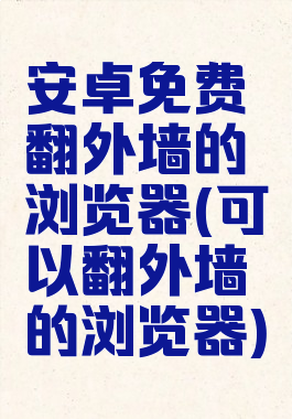 安卓免费翻外墙的浏览器(可以翻外墙的浏览器)