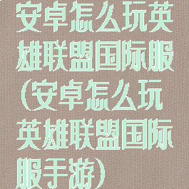 安卓怎么玩英雄联盟国际服(安卓怎么玩英雄联盟国际服手游)