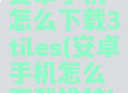 安卓手机怎么下载3tiles(安卓手机怎么下载推特)