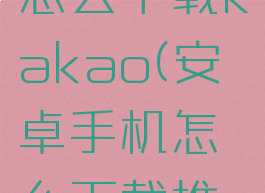 安卓手机怎么下载kakao(安卓手机怎么下载推特)