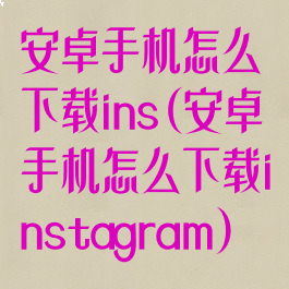 安卓手机怎么下载ins(安卓手机怎么下载instagram)
