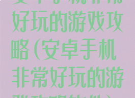 安卓手机非常好玩的游戏攻略(安卓手机非常好玩的游戏攻略软件)