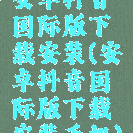 安卓抖音国际版下载安装(安卓抖音国际版下载安装手机)