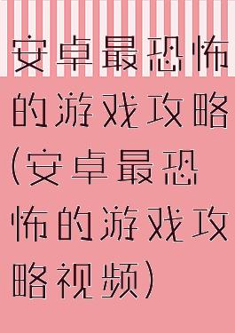安卓最恐怖的游戏攻略(安卓最恐怖的游戏攻略视频)