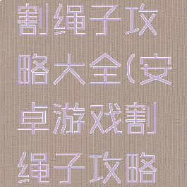 安卓游戏割绳子攻略大全(安卓游戏割绳子攻略大全视频)