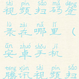 安卓腾讯视频扫码登录在哪里(安卓手机腾讯视频扫码登录)