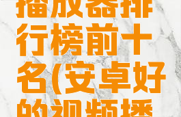 安卓视频播放器排行榜前十名(安卓好的视频播放器推荐)
