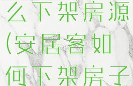 安居客上怎么下架房源(安居客如何下架房子)