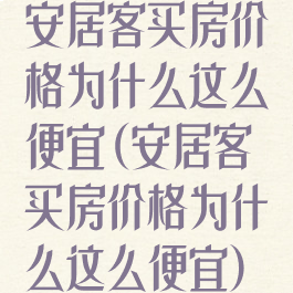 安居客买房价格为什么这么便宜(安居客买房价格为什么这么便宜)