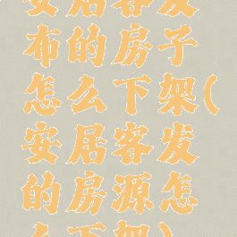 安居客发布的房子怎么下架(安居客发的房源怎么下架)