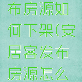 安居客发布房源如何下架(安居客发布房源怎么下架)