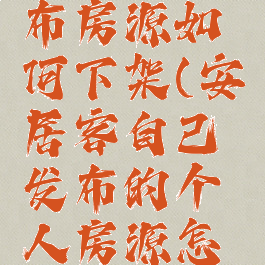 安居客发布房源如何下架(安居客自己发布的个人房源怎么下架)