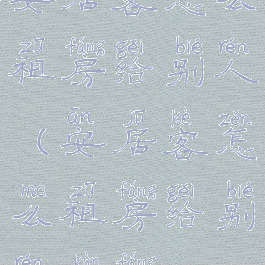 安居客怎么租房给别人(安居客怎么租房给别人看房)