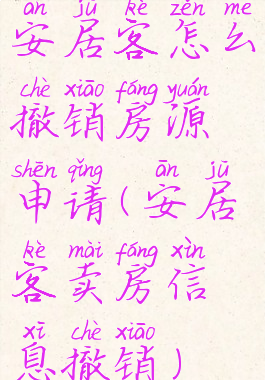 安居客怎么撤销房源申请(安居客卖房信息撤销)