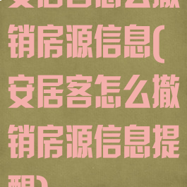 安居客怎么撤销房源信息(安居客怎么撤销房源信息提醒)