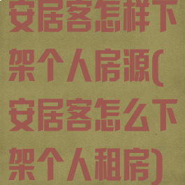 安居客怎样下架个人房源(安居客怎么下架个人租房)