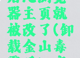 安装了金山毒霸以后ie浏览器主页就被改了(卸载金山毒霸后ie变成毒霸网址)