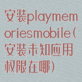 安装playmemoriesmobile(安装未知应用权限在哪)