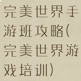 完美世界手游班攻略(完美世界游戏培训)