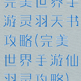 完美世界手游灵羽天书攻略(完美世界手游仙羽灵攻略)