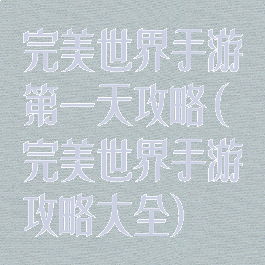 完美世界手游第一天攻略(完美世界手游攻略大全)
