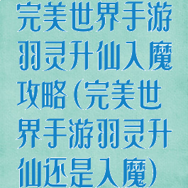 完美世界手游羽灵升仙入魔攻略(完美世界手游羽灵升仙还是入魔)