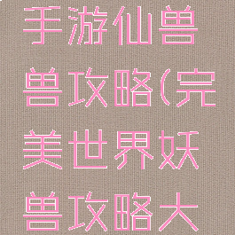 完美世界手游仙兽兽攻略(完美世界妖兽攻略大全)