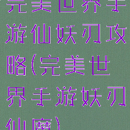 完美世界手游仙妖刃攻略(完美世界手游妖刃仙魔)