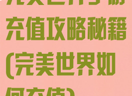 完美世界手游充值攻略秘籍(完美世界如何充值)