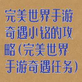 完美世界手游奇遇小铭的攻略(完美世界手游奇遇任务)