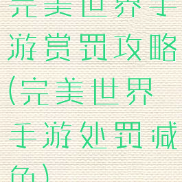 完美世界手游赏罚攻略(完美世界手游处罚减免)