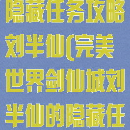 完美世界手游隐藏任务攻略刘半仙(完美世界剑仙城刘半仙的隐藏任务)