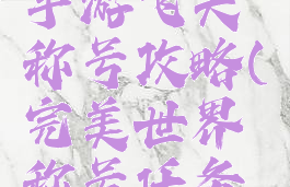 完美世界手游飞天称号攻略(完美世界称号任务攻略)