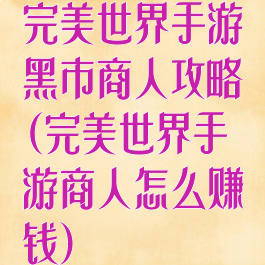完美世界手游黑市商人攻略(完美世界手游商人怎么赚钱)