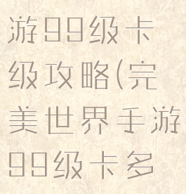 完美世界手游99级卡级攻略(完美世界手游99级卡多久)
