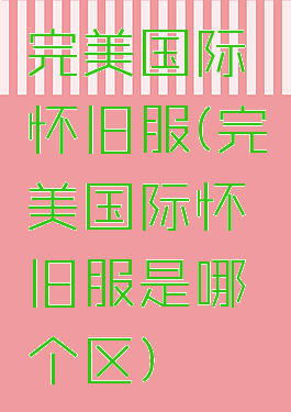 完美国际怀旧服(完美国际怀旧服是哪个区)
