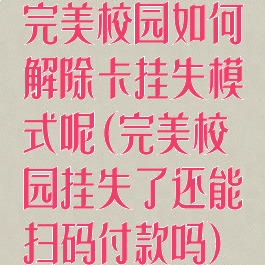 完美校园如何解除卡挂失模式呢(完美校园挂失了还能扫码付款吗)