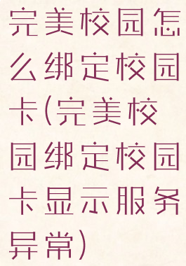 完美校园怎么绑定校园卡(完美校园绑定校园卡显示服务异常)