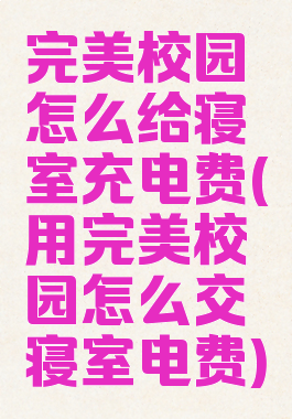 完美校园怎么给寝室充电费(用完美校园怎么交寝室电费)