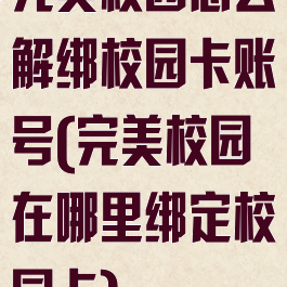 完美校园怎么解绑校园卡账号(完美校园在哪里绑定校园卡)