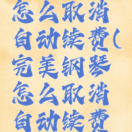 完美钢琴怎么取消自动续费(完美钢琴怎么取消自动续费会员)