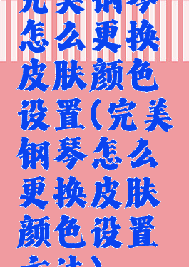 完美钢琴怎么更换皮肤颜色设置(完美钢琴怎么更换皮肤颜色设置方法)