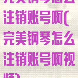 完美钢琴怎么注销账号啊(完美钢琴怎么注销账号啊视频)