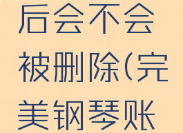 完美钢琴注销账号后会不会被删除(完美钢琴账号禁止登录)