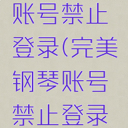 完美钢琴账号禁止登录(完美钢琴账号禁止登录怎么办)