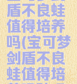 宝可梦剑盾不良蛙值得培养吗(宝可梦剑盾不良蛙值得培养吗贴吧)